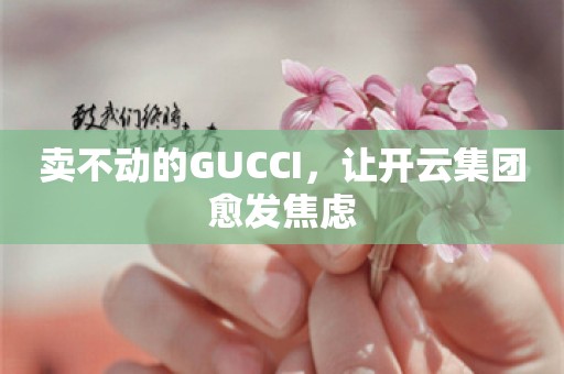 卖不动的GUCCI，让开云集团愈发焦虑