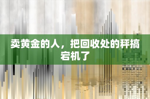 卖黄金的人，把回收处的秤搞宕机了