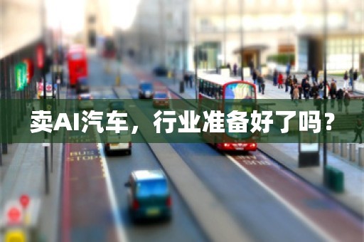 卖AI汽车，行业准备好了吗？