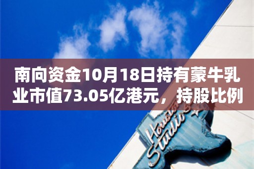 南向资金10月18日持有蒙牛乳业市值73.05亿港元，持股比例占11.46%