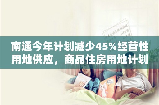 南通今年计划减少45%经营性用地供应，商品住房用地计划供应2500亩