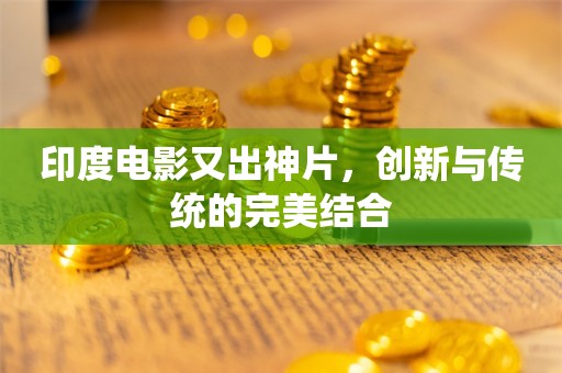 印度电影又出神片，创新与传统的完美结合