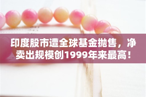 印度股市遭全球基金抛售，净卖出规模创1999年来最高！