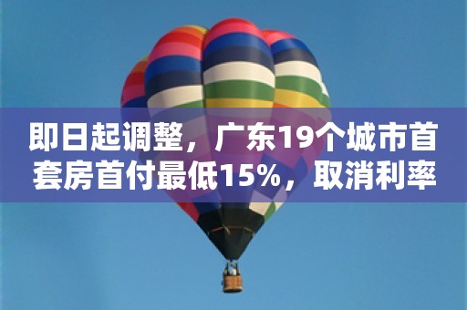 即日起调整，广东19个城市首套房首付最低15%，取消利率下限