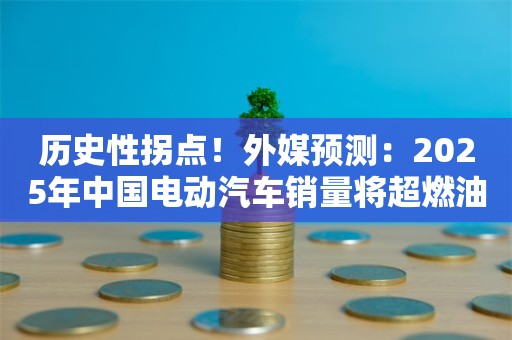 历史性拐点！外媒预测：2025年中国电动汽车销量将超燃油车