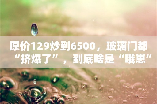 原价129炒到6500，玻璃门都“挤爆了”，到底啥是“哦崽”？