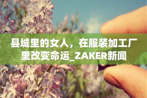 县城里的女人，在服装加工厂里改变命运_ZAKER新闻