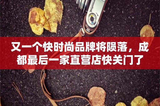 又一个快时尚品牌将陨落，成都最后一家直营店快关门了