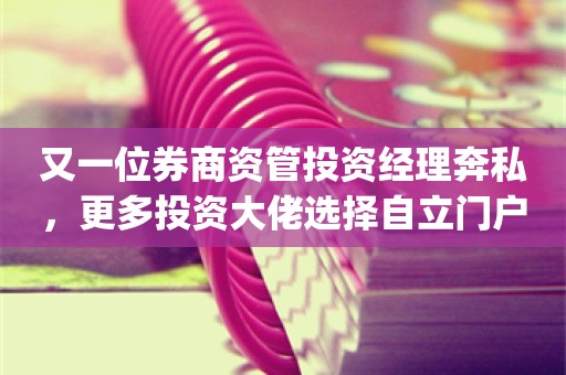 又一位券商资管投资经理奔私，更多投资大佬选择自立门户_ZAKER新闻