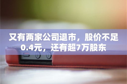 又有两家公司退市，股价不足0.4元，还有超7万股东