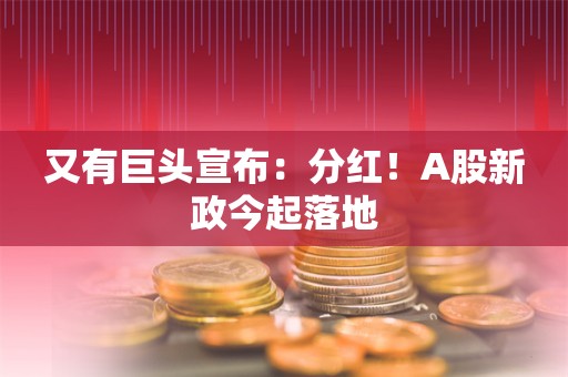 又有巨头宣布：分红！A股新政今起落地