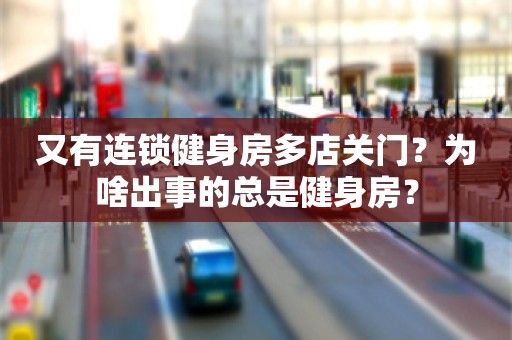 又有连锁健身房多店关门？为啥出事的总是健身房？