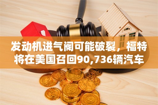 发动机进气阀可能破裂，福特将在美国召回90,736辆汽车