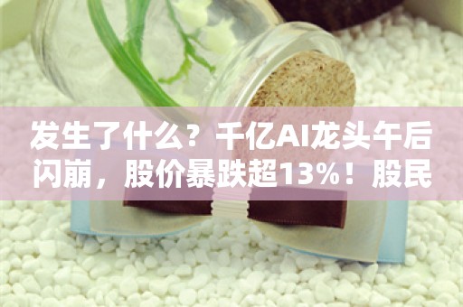 发生了什么？千亿AI龙头午后闪崩，股价暴跌超13%！股民崩溃：又开杀了