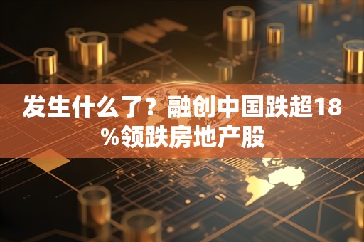 发生什么了？融创中国跌超18%领跌房地产股