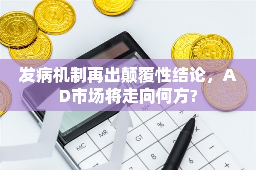 发病机制再出颠覆性结论，AD市场将走向何方?