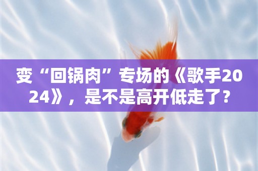 变“回锅肉”专场的《歌手2024》，是不是高开低走了？