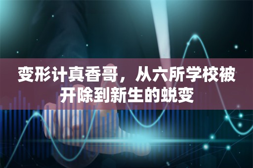 变形计真香哥，从六所学校被开除到新生的蜕变