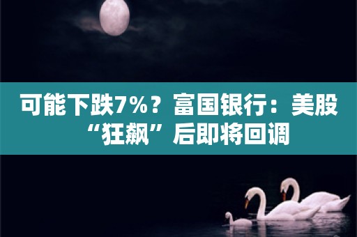 可能下跌7%？富国银行：美股“狂飙”后即将回调