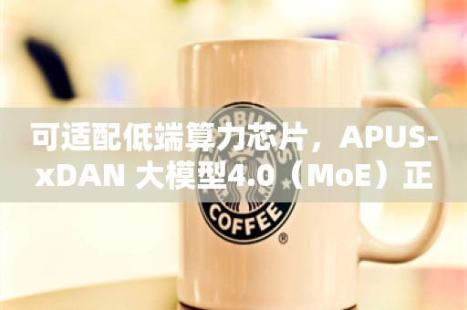 可适配低端算力芯片，APUS-xDAN 大模型4.0（MoE）正式开源