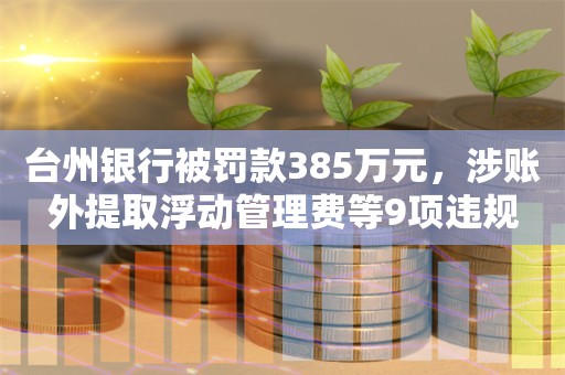 台州银行被罚款385万元，涉账外提取浮动管理费等9项违规