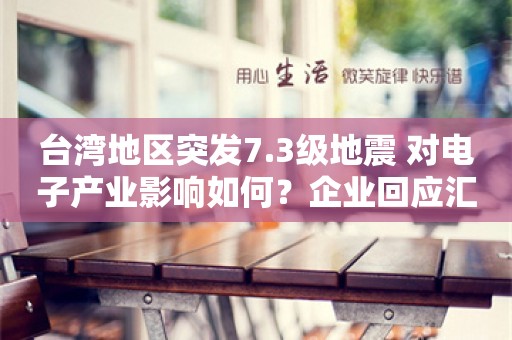 台湾地区突发7.3级地震 对电子产业影响如何？企业回应汇总来了