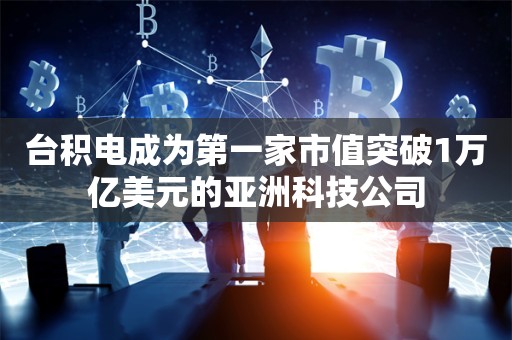 台积电成为第一家市值突破1万亿美元的亚洲科技公司