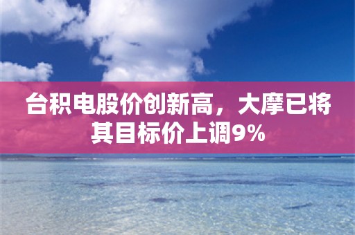 台积电股价创新高，大摩已将其目标价上调9%