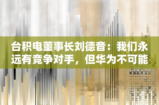 台积电董事长刘德音：我们永远有竞争对手，但华为不可能追上台积电