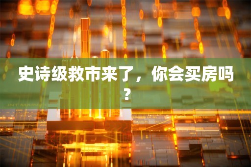 史诗级救市来了，你会买房吗？