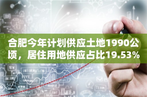 合肥今年计划供应土地1990公顷，居住用地供应占比19.53%