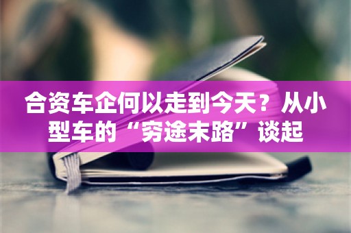 合资车企何以走到今天？从小型车的“穷途末路”谈起