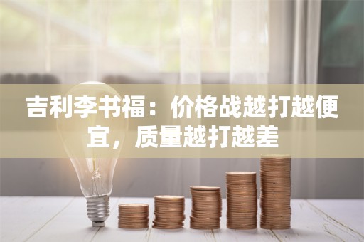 吉利李书福：价格战越打越便宜，质量越打越差