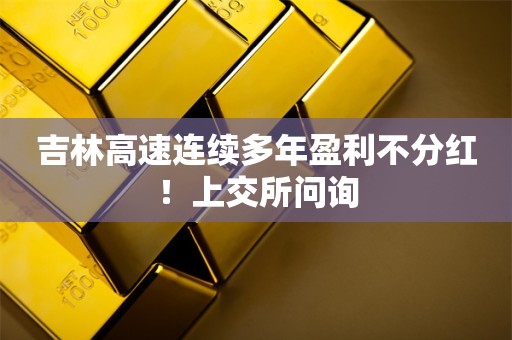 吉林高速连续多年盈利不分红！上交所问询