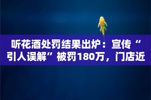 听花酒处罚结果出炉：宣传“引人误解”被罚180万，门店近日将恢复营业