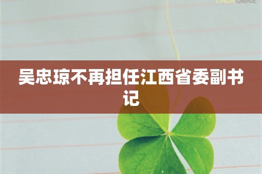 吴忠琼不再担任江西省委副书记