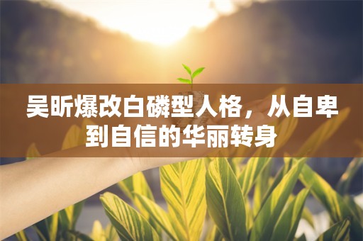 吴昕爆改白磷型人格，从自卑到自信的华丽转身