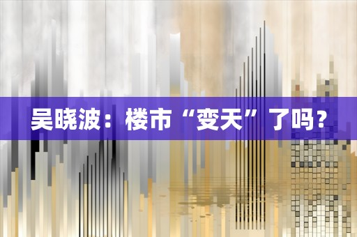 吴晓波：楼市“变天”了吗？