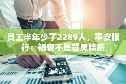 员工半年少了2289人，平安银行：初衷不是裁员降薪