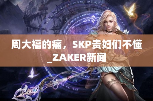 周大福的痛，SKP贵妇们不懂_ZAKER新闻