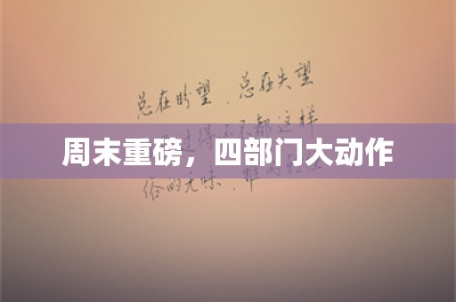 周末重磅，四部门大动作