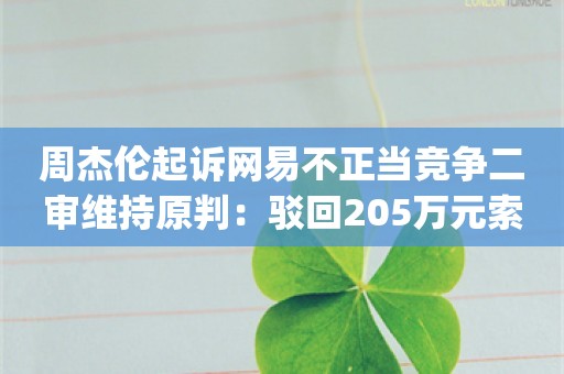 周杰伦起诉网易不正当竞争二审维持原判：驳回205万元索赔等全部诉讼请求_ZAKER新闻