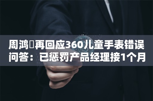 周鸿祎再回应360儿童手表错误问答：已惩罚产品经理接1个月客服电话