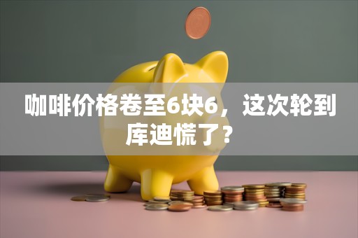 咖啡价格卷至6块6，这次轮到库迪慌了？