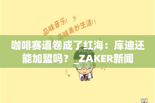 咖啡赛道卷成了红海：库迪还能加盟吗？_ZAKER新闻