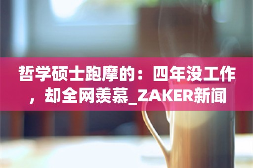 哲学硕士跑摩的：四年没工作，却全网羡慕_ZAKER新闻