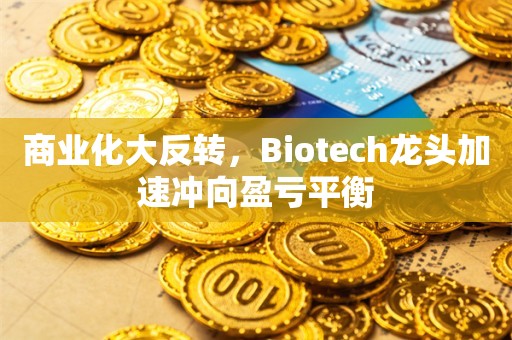 商业化大反转，Biotech龙头加速冲向盈亏平衡