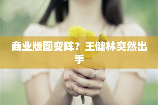 商业版图变阵？王健林突然出手