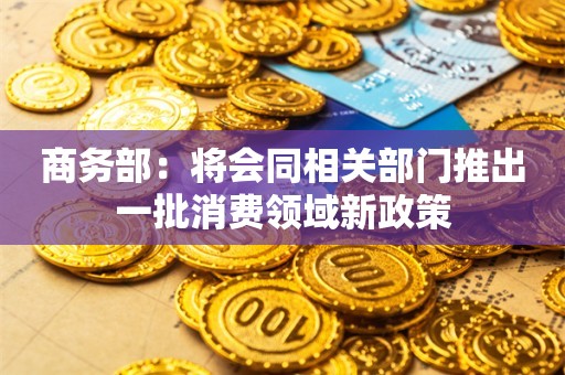 商务部：将会同相关部门推出一批消费领域新政策