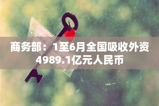 商务部：1至6月全国吸收外资4989.1亿元人民币